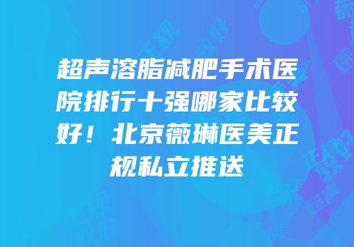 超声溶脂减肥手术医院排行十强哪家比较好！北京薇琳医美正规私立推送