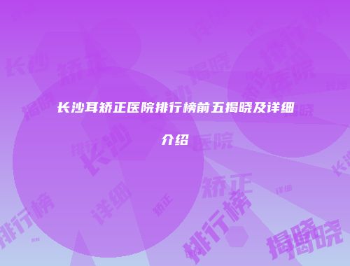 长沙耳矫正医院排行榜前五揭晓及详细介绍