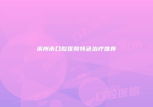 滨州市口腔医院特色治疗推荐
