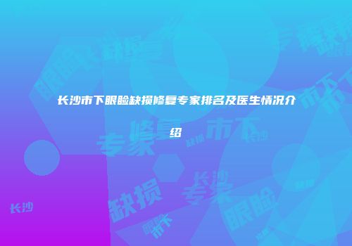 长沙市下眼睑缺损修复专家排名及医生情况介绍