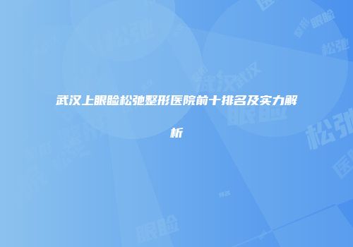 武汉上眼睑松弛整形医院前十排名及实力解析