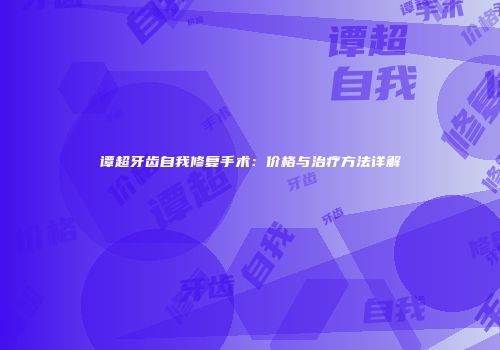 谭超牙齿自我修复手术：价格与治疗方法详解