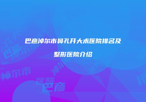巴彦淖尔市鼻孔开大术医院排名及整形医院介绍