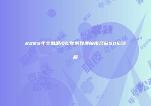 2025年全国眼皮松弛紧致医院排名前50位详解