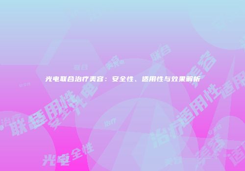 光电联合治疗美容：安全性、适用性与效果解析