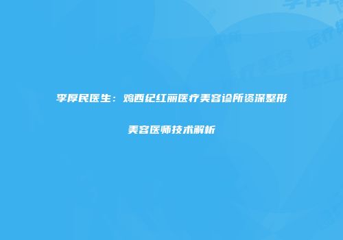 李厚民医生：鸡西纪红丽医疗美容诊所资深整形美容医师技术解析