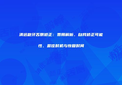 清远龅牙舌侧矫正：费用解析、自我矫正可能性、最佳时机与恢复时间
