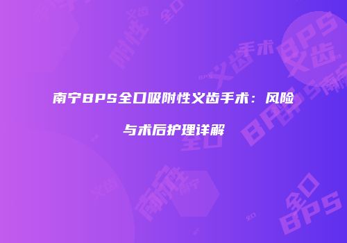 南宁BPS全口吸附性义齿手术：风险与术后护理详解