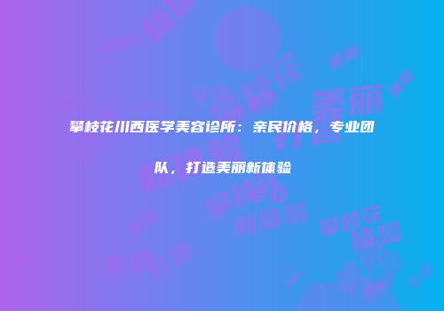 攀枝花川西医学美容诊所：亲民价格，专业团队，打造美丽新体验