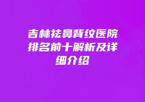 吉林祛鼻背纹医院排名前十解析及详细介绍