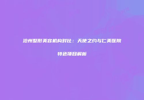 沧州整形美容机构对比：天使之约与仁美医院特色项目解析