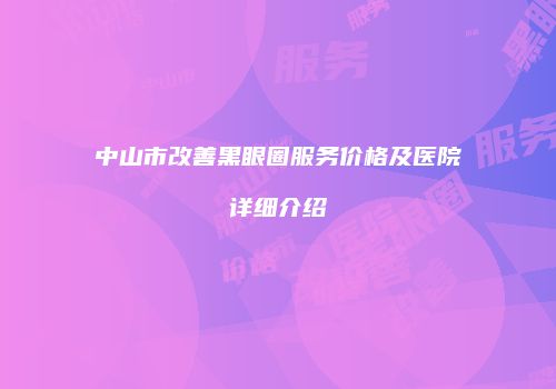 中山市改善黑眼圈服务价格及医院详细介绍