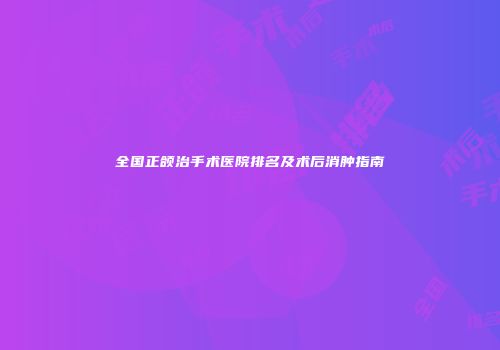 全国正颌治手术医院排名及术后消肿指南