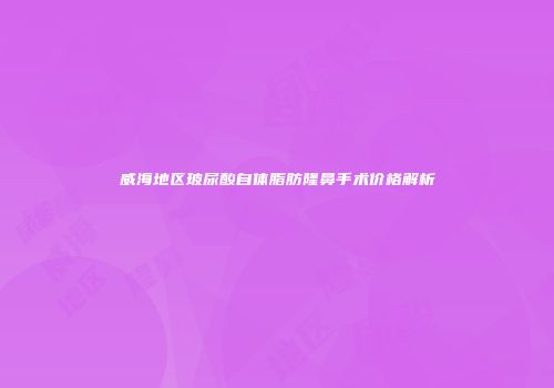 威海地区玻尿酸自体脂肪隆鼻手术价格解析