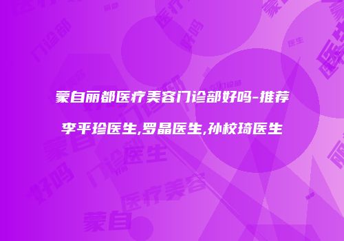 蒙自丽都医疗美容门诊部好吗-推荐李平珍医生,罗晶医生,孙校琦医生