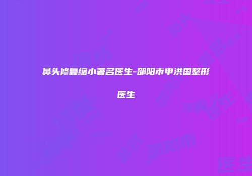 鼻头修复缩小著名医生-邵阳市申洪国整形医生