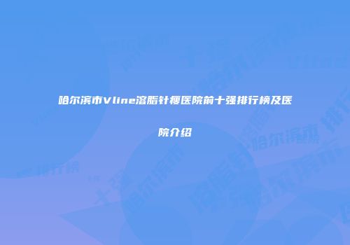 哈尔滨市Vline溶脂针瘦医院前十强排行榜及医院介绍
