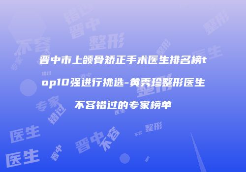 晋中市上颌骨矫正手术医生排名榜top10强进行挑选-黄秀珍整形医生不容错过的专家榜单