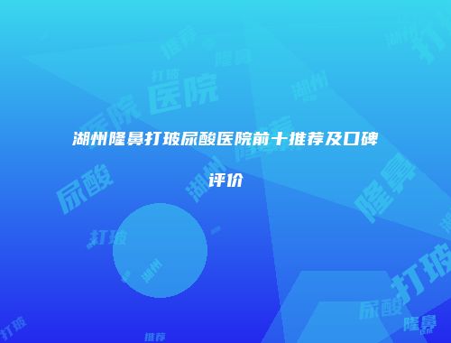 湖州隆鼻打玻尿酸医院前十推荐及口碑评价