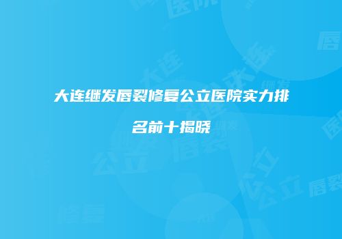 大连继发唇裂修复公立医院实力排名前十揭晓