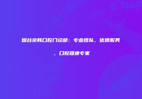 烟台京韩口腔门诊部：专业团队、优质服务，口腔健康专家