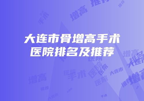 大连市骨增高手术医院排名及推荐