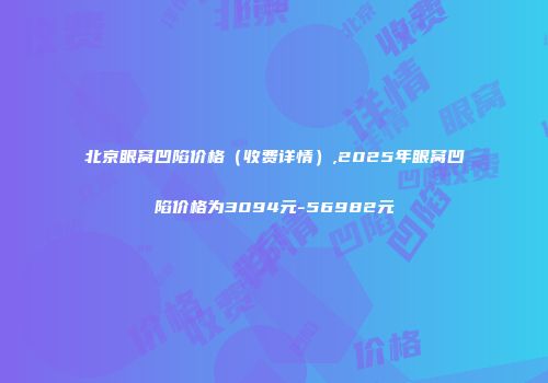 北京眼窝凹陷价格（收费详情）,2025年眼窝凹陷价格为3094元-56982元