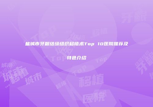盐城市牙龈结缔组织移植术Top 10医院推荐及特色介绍