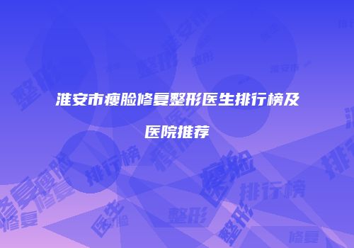 淮安市瘦脸修复整形医生排行榜及医院推荐