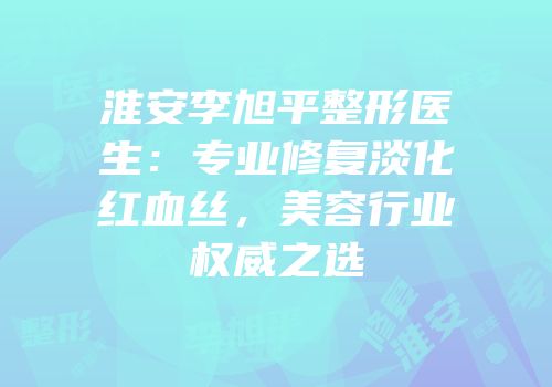 淮安李旭平整形医生：专业修复淡化红血丝，美容行业权威之选