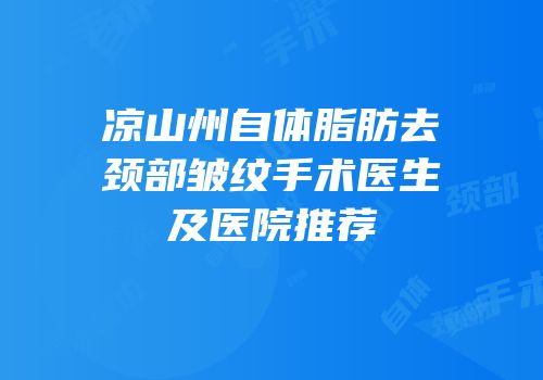 凉山州自体脂肪去颈部皱纹手术医生及医院推荐