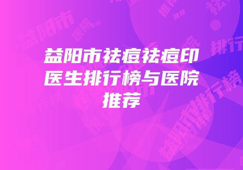 益阳市祛痘祛痘印医生排行榜与医院推荐