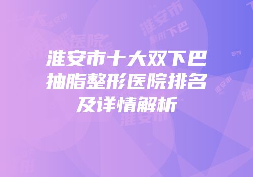 淮安市十大双下巴抽脂整形医院排名及详情解析