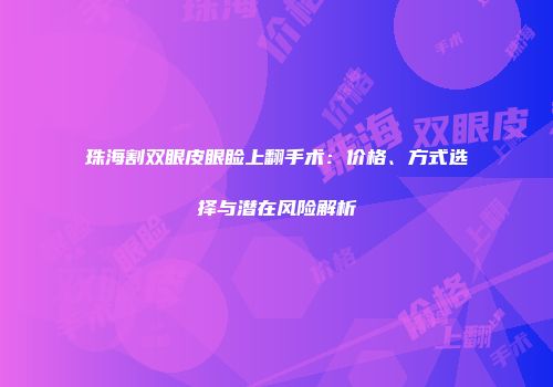 珠海割双眼皮眼睑上翻手术：价格、方式选择与潜在风险解析