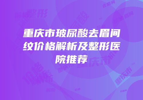 重庆市玻尿酸去眉间纹价格解析及整形医院推荐