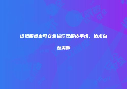 近视眼者也可安全进行双眼皮手术，追求自然美眸