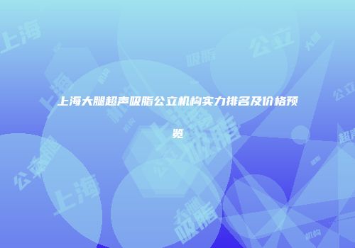 上海大腿超声吸脂公立机构实力排名及价格预览