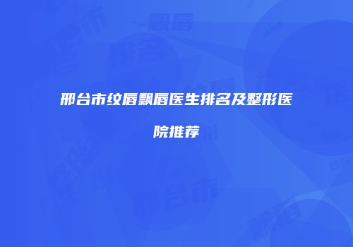 邢台市纹唇飘唇医生排名及整形医院推荐