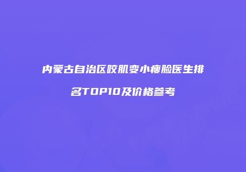 内蒙古自治区咬肌变小瘦脸医生排名TOP10及价格参考