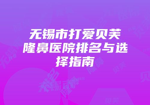 无锡市打爱贝芙隆鼻医院排名与选择指南