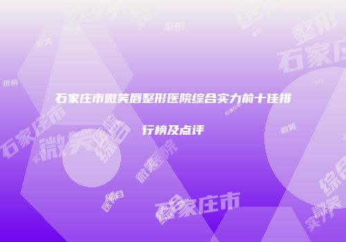 石家庄市微笑唇整形医院综合实力前十佳排行榜及点评