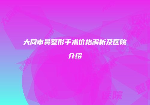 大同市鼻整形手术价格解析及医院介绍