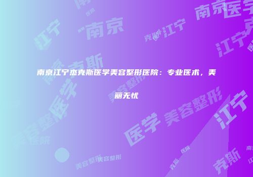 南京江宁杰克斯医学美容整形医院：专业医术，美丽无忧