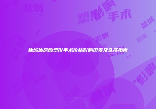 盐城玻尿酸塑形手术价格影响因素及选择指南