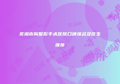 芜湖市胸整形手术医院口碑排名及医生推荐