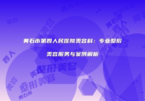 黄石市第四人民医院美容科：专业整形美容服务与案例解析