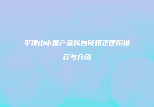 平顶山市国产金属自锁矫正医院推荐与介绍