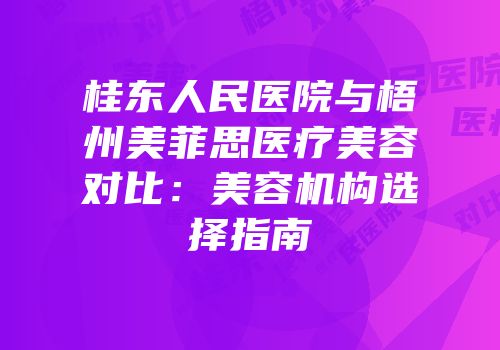 桂东人民医院与梧州美菲思医疗美容对比：美容机构选择指南