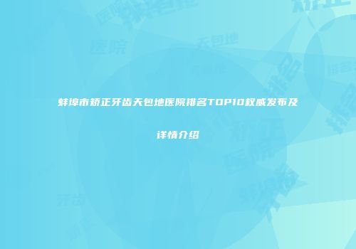 蚌埠市矫正牙齿天包地医院排名TOP10权威发布及详情介绍