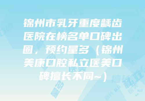 锦州市乳牙重度龋齿医院在榜名单口碑出圈，预约量多（锦州美康口腔私立医美口碑擅长不同~）